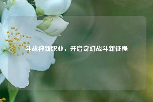 斗战神新职业,开启奇幻战斗新征程