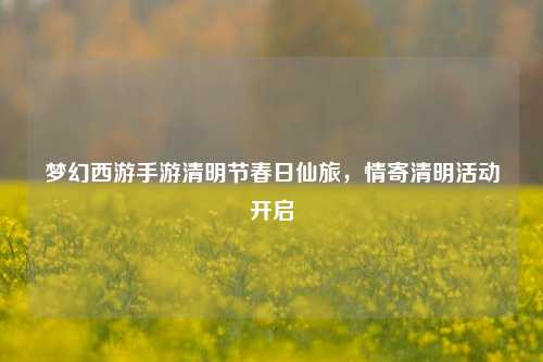 梦幻西游手游清明节春日仙旅,情寄清明活动开启