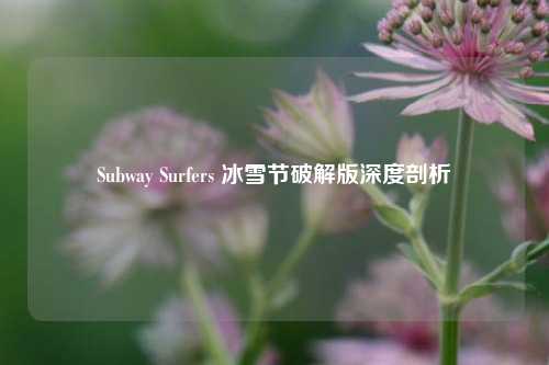 Subway Surfers 冰雪节破解版深度剖析