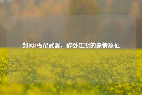 剑网3丐帮武器,醉卧江湖的豪情象征