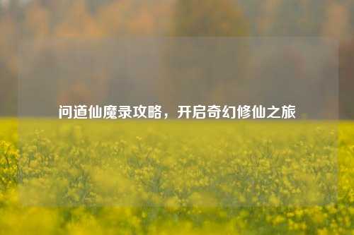 问道仙魔录攻略,开启奇幻修仙之旅