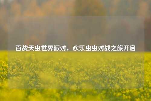 百战天虫世界派对,欢乐虫虫对战之旅开启