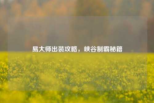 易大师出装攻略,峡谷制霸秘籍