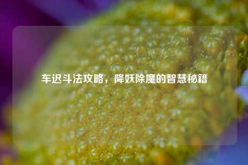 车迟斗法攻略,降妖除魔的智慧秘籍
