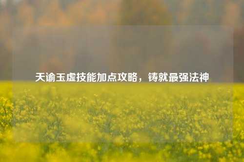 天谕玉虚技能加点攻略,铸就最强法神