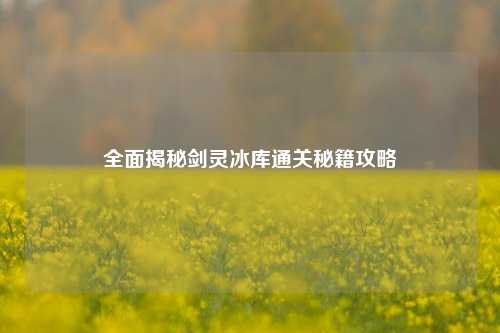 全面揭秘剑灵冰库通关秘籍攻略