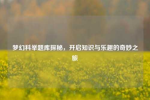 梦幻科举题库探秘,开启知识与乐趣的奇妙之旅