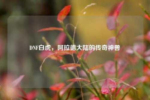 DNF白虎,阿拉德大陆的传奇神兽