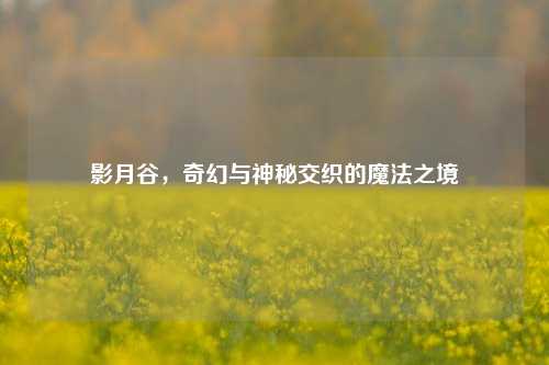 影月谷,奇幻与神秘交织的魔法之境