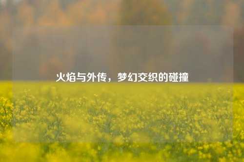火焰与外传,梦幻交织的碰撞