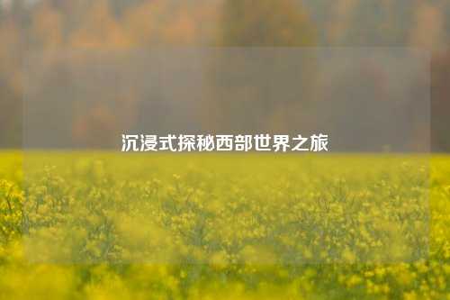 沉浸式探秘西部世界之旅