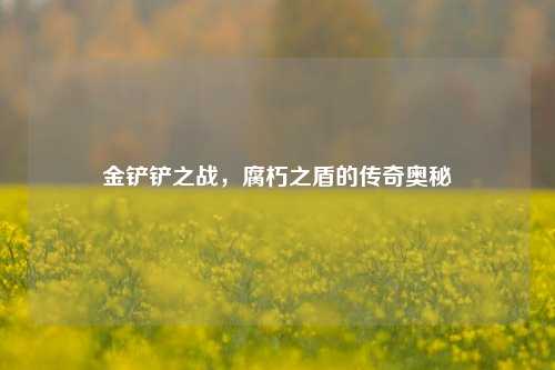 金铲铲之战,腐朽之盾的传奇奥秘