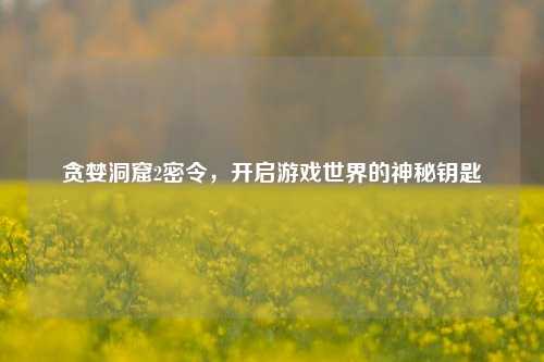 贪婪洞窟2密令，开启游戏世界的神秘钥匙