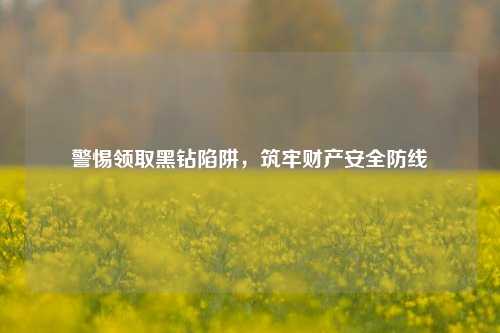 警惕领取黑钻陷阱,筑牢财产安全防线