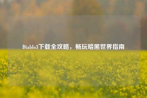 Diablo3下载全攻略,畅玩暗黑世界指南
